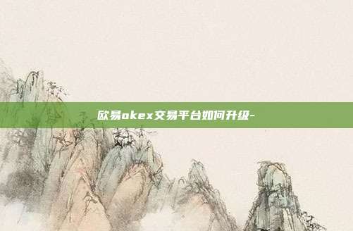 欧易okex交易平台如何升级-