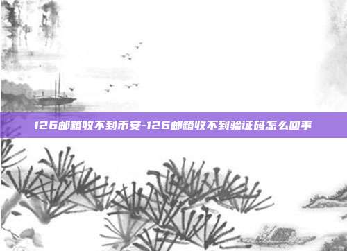 126邮箱收不到币安-126邮箱收不到验证码怎么回事