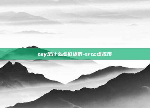 tsy是什么虚拟货币-trtc虚拟币