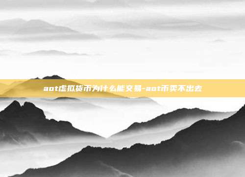 aot虚拟货币为什么能交易-aot币卖不出去