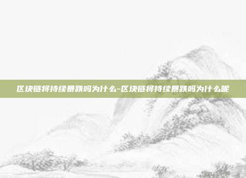 区块链将持续暴跌吗为什么-区块链将持续暴跌吗为什么呢