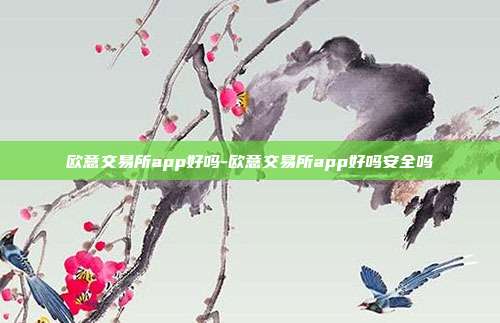 欧意交易所app好吗-欧意交易所app好吗安全吗