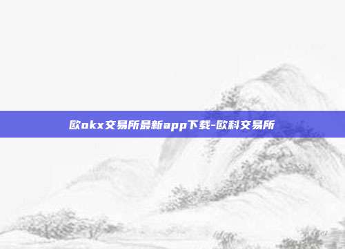 欧okx交易所最新app下载-欧科交易所