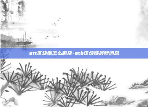 att区块链怎么解决-atb区块链最新消息