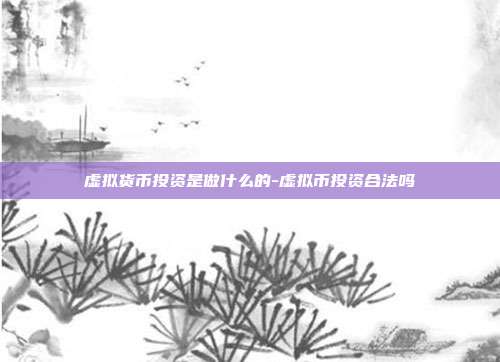 虚拟货币投资是做什么的-虚拟币投资合法吗