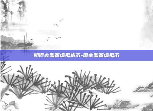 如何去监管虚拟货币-国家监管虚拟币