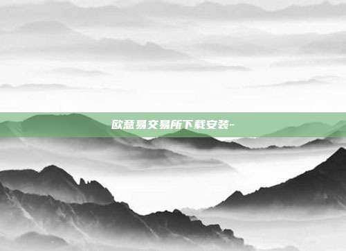 欧意易交易所下载安装-