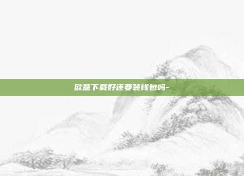 欧意下载好还要装钱包吗-