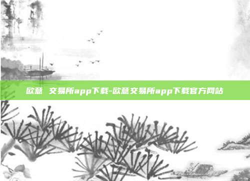 欧意 交易所app下载-欧意交易所app下载官方网站