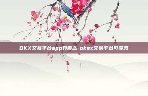 OKX交易平台app有哪些-okex交易平台可靠吗