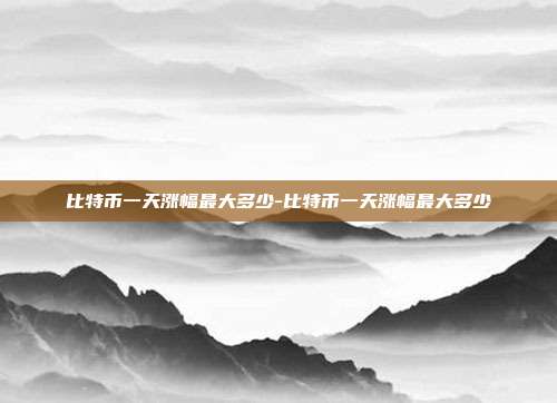 比特币一天涨幅最大多少-比特币一天涨幅最大多少