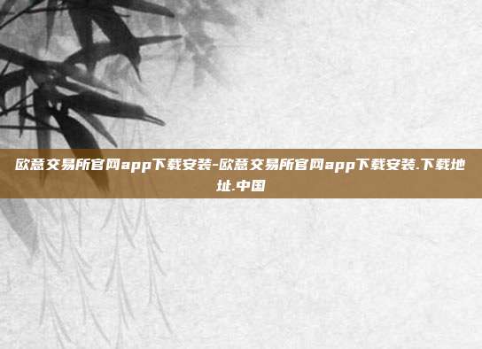 欧意交易所官网app下载安装-欧意交易所官网app下载安装.下载地址.中国