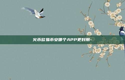 火币欧易币安哪个APP更好用-