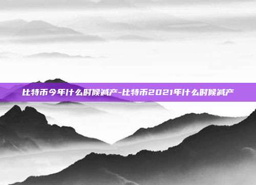 比特币今年什么时候减产-比特币2021年什么时候减产