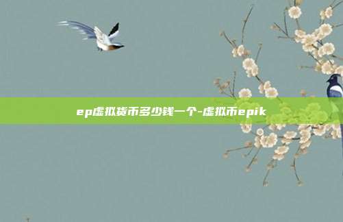 ep虚拟货币多少钱一个-虚拟币epik