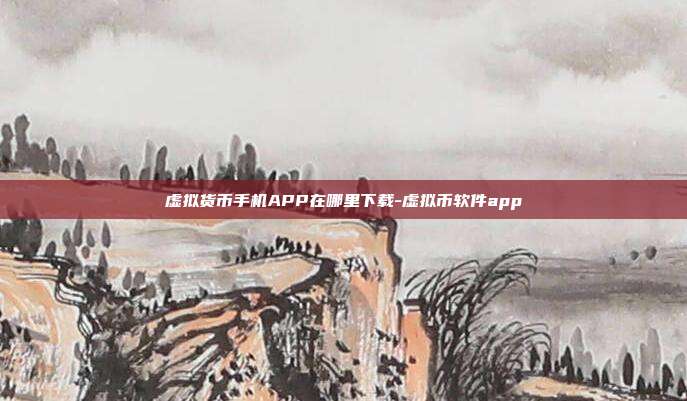 虚拟货币手机APP在哪里下载-虚拟币软件app