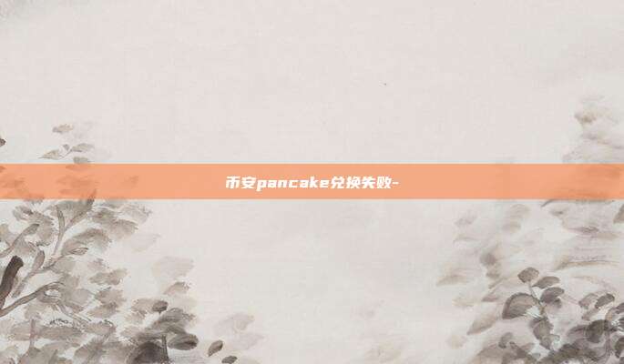 币安pancake兑换失败-