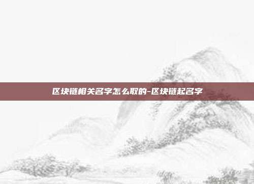 区块链相关名字怎么取的-区块链起名字