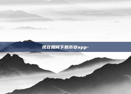 现在如何下载币安app-