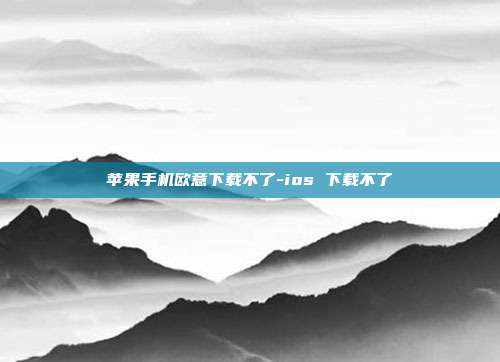 苹果手机欧意下载不了-ios 下载不了