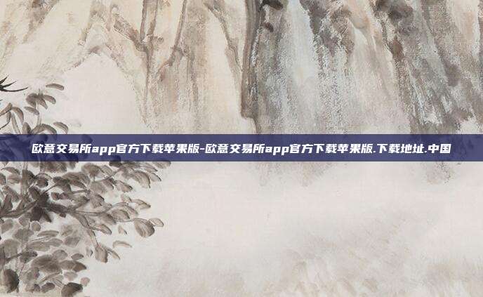 欧意交易所app官方下载苹果版-欧意交易所app官方下载苹果版.下载地址.中国